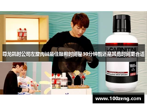 尊龙凯时公司左旋肉碱最佳服用时间是30分钟前还是其他时间更合适 尊龙凯时公司左旋肉碱最佳服用时间是30分钟前还是其他时间更合适