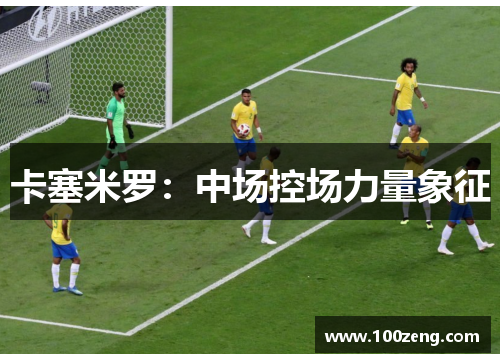 卡塞米罗:中场控场力量象征 卡塞米罗:中场控场力量象征