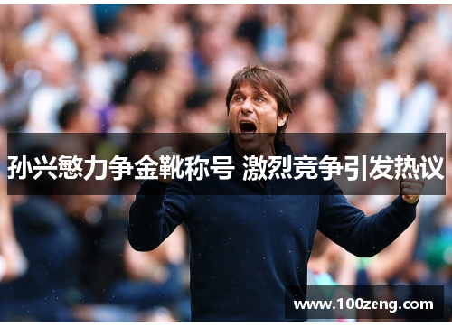 孙兴慜力争金靴称号 激烈竞争引发热议